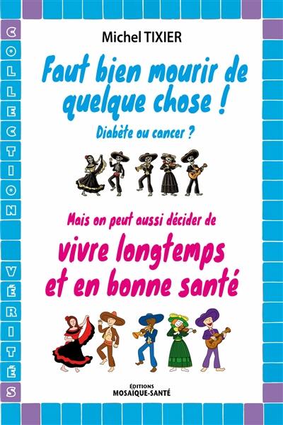 Faut bien mourir de quelque chose ! diabète ou cancer ? : mais on peut aussi décider de vivre longtemps et en bonne santé