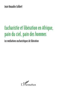 Eucharistie et libération en Afrique, pain du ciel, pain des hommes : les médiations eucharistiques de libération