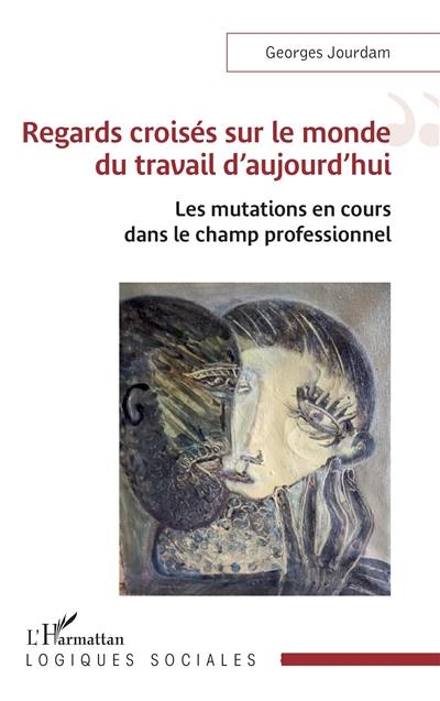 Regards croisés sur le monde du travail d'aujourd'hui : les mutations en cours dans le champ professionnel