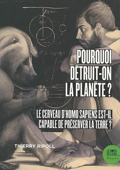 Pourquoi détruit-on la planète ? : le cerveau d'Homo sapiens est-il capable de préserver la Terre ?