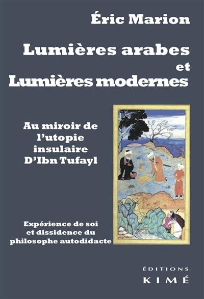 Lumières arabes et Lumières modernes : au miroir de l'utopie insulaire d'Ibn Tufayl : expérience de soi et dissidence du Philosophe autodidacte