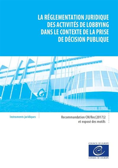 La réglementation juridique des activités de lobbying dans le contexte de la prise de décision publique : recommandation CM-Rec(2017)2 adoptée par le Comité des ministres du Conseil de l'Europe le 22 mars 2017 et exposé des motifs