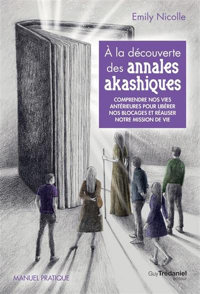 A la découverte des annales akashiques : comprendre nos vies antérieures pour libérer nos blocages et réaliser notre mission de vie : manuel pratique