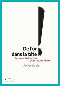 De l'or dans la tête ! : repenser l'éducation pour réparer l'école