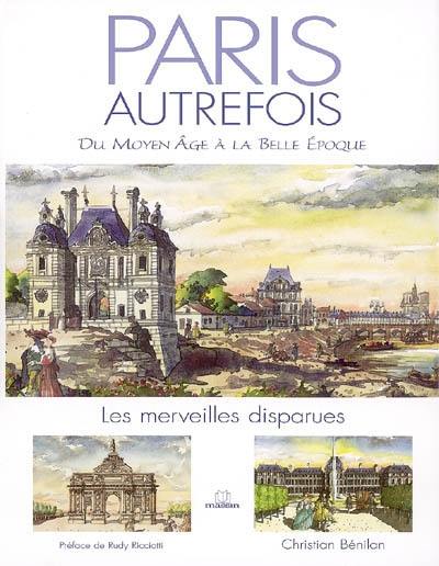 Paris autrefois : du Moyen Age à la Belle Epoque, les merveilles disparues