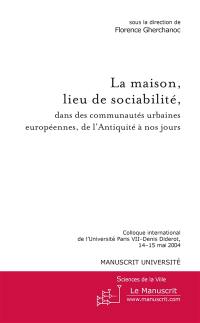 La maison, lieu de sociabilité, dans les communautés urbaines européennes, de l'Antiquité à nos jours : colloque international de l'Université Paris VII-Denis Diderot, 14-15 mai 2004