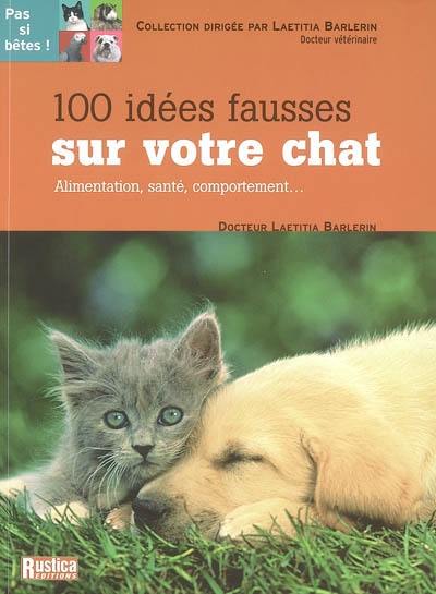 100 idées fausses sur votre chat : alimentation, santé, comportement...