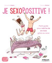 Je sexopositive ! : petit guide pour voir la voie en rose grâce au sexe