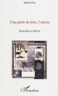 Cinq pieds de terre, l'aurore : nouvelles et récits