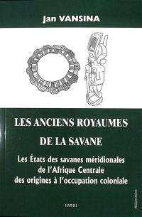 Les anciens royaumes de la savane : les Etats des savanes méridionales de l'Afrique centrale : des origines à l'occupation coloniale