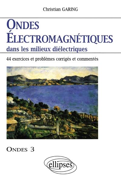 Ondes électromagnétiques dans les milieux diélectriques : exercices et problèmes corrigés et commentés posés à l'écrit et à l'oral des concours et examens de l'enseignement supérieur