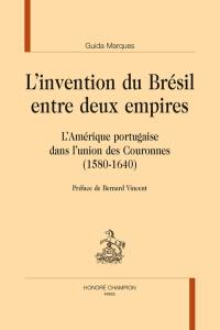 L'invention du Brésil entre deux empires : l'Amérique portugaise dans l'union des Couronnes (1580-1640)