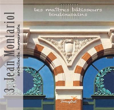 Les maîtres bâtisseurs toulousains. Vol. 3. Jean Montariol : architecte humaniste