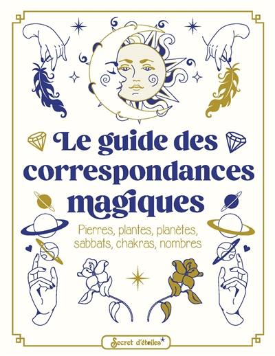 Le guide des correspondances magiques : pierres, plantes, planètes, sabbats, chakras, nombres