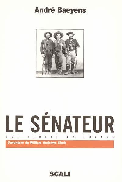 Le sénateur qui aimait la France : une histoire des relations franco-américaines : l'aventure de William Andrews Clark, sénateur du Montana, roi du cuivre et collectionneur d'art, l'un des plus importants millionnaires de l'Amérique.