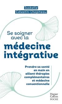 Se soigner avec la médecine intégrative : prendre sa santé en main en alliant thérapies complémentaires et médecine conventionnelle