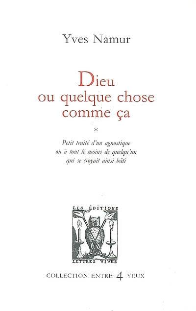 Dieu ou quelque chose comme ça : petit traité d'un agnostique ou à tout le moins de quelqu'un qui se croyait ainsi bâti