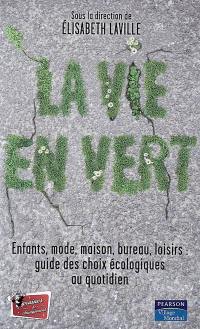 La vie en vert : enfants, mode, bureau, loisirs : guide des choix écologiques au quotidien