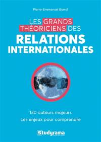 Les grands théoriciens des relations internationales : 130 auteurs majeurs, les enjeux pour comprendre