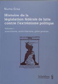 Histoire de la législation fédérale de lutte contre l'extrémisme politique. Vol. 1. Anarchismes, antimilitarisme, grève générale