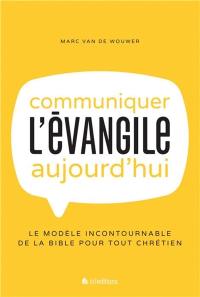 Communiquer l'Evangile aujourd'hui : le modèle incontournable de la Bible pour tout chrétien