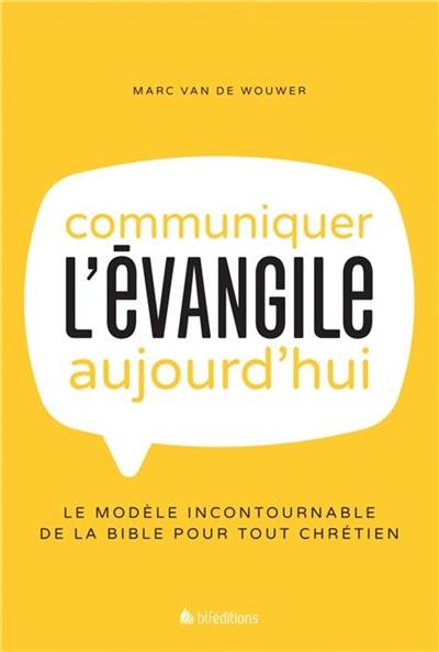 Communiquer l'Evangile aujourd'hui : le modèle incontournable de la Bible pour tout chrétien