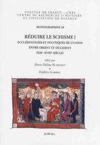 Réduire le schisme ? : ecclésiologies et politiques de l'union entre Orient et Occident : XIIIe-XVIIIe siècle