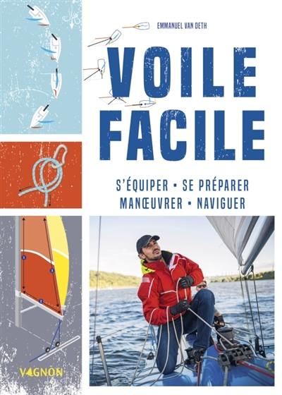 Voile facile : s'équiper, se préparer, manoeuvrer, naviguer