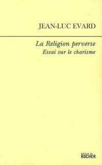 La religion perverse : essai sur le charisme