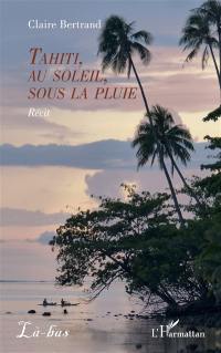 Tahiti, au soleil, sous la pluie : récit