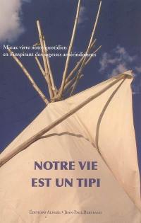 Notre vie est un tipi : mieux vivre notre quotidien, en s'inspirant des sagesses amérindiennes