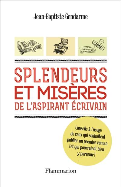 Splendeurs et misères de l'aspirant écrivain : conseils à l'usage de ceux qui souhaitent publier un premier roman (et qui pourraient bien y parvenir)