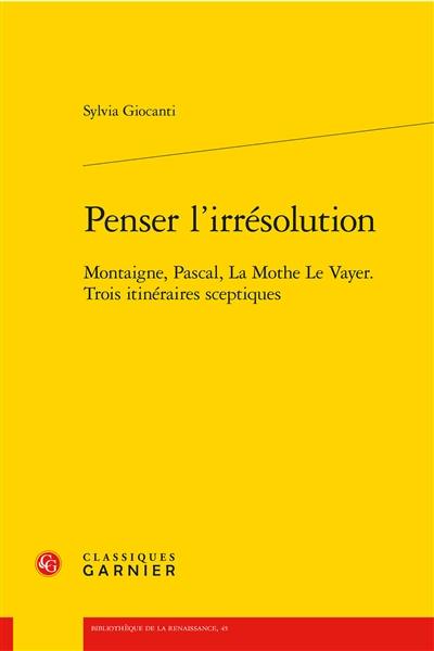 Penser l'irrésolution : Montaigne, Pascal, La Mothe Le Vayer, trois itinéraires sceptiques