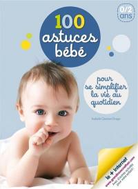 100 astuces bébé : pour se simplifier la vie au quotidien : 0-2 ans