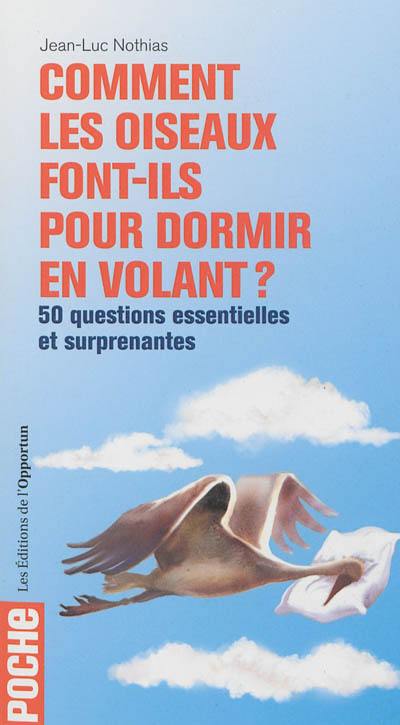 Comment les oiseaux font-ils pour dormir en volant ? : 50 questions essentielles et surprenantes