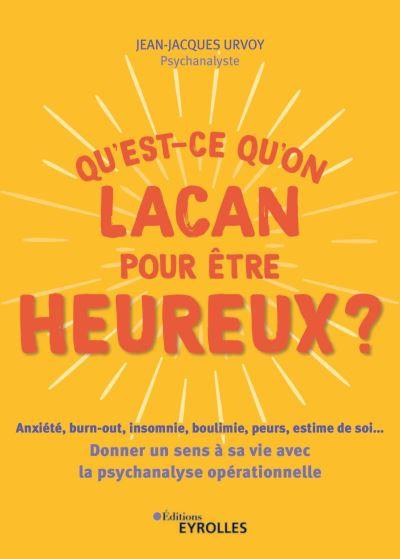 Qu'est-ce qu'on Lacan pour être heureux ? : anxiété, burn-out, insomnie, boulimie, peurs, estime de soi... : donner un sens à sa vie avec la psychanalyse opérationnelle