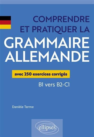 Comprendre et pratiquer la grammaire allemande : avec 250 exercices corrigés : B1 vers B2-C1