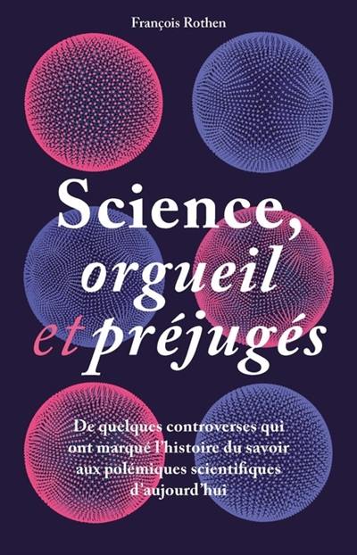 Science, orgueil et préjugés : de quelques controverses qui ont marqué l'histoire du savoir aux polémiques scientifiques d'aujourd'hui