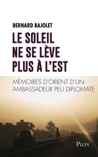 Le soleil ne se lève plus à l'est : mémoires d'Orient d'un ambassadeur peu diplomate