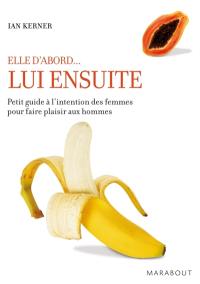 Lui ensuite : petit guide à l'intention des femmes pour faire plaisir aux hommes