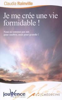 Je me crée une vie formidable ! : nous ne sommes pas nés pour souffrir mais pour grandir !