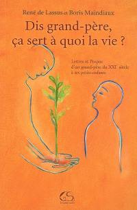 Dis, grand-père, ça sert à quoi la vie ? : lettres et propos d'un grand-père du XXIe siècle à ses petits-enfants