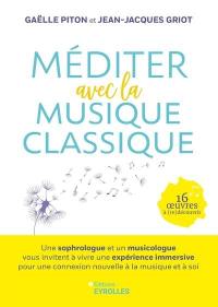 Méditer avec la musique classique : une sophrologue et un musicologue vous invitent à vivre une expérience immersive pour une connexion nouvelle à la musique et à soi : 16 oeuvres à (re)découvrir