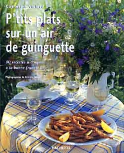 P'tits plats sur un air de guinguette : 80 recettes à croquer à la bonne franquette