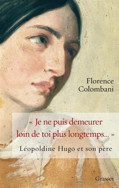 Je ne puis demeurer loin de toi plus longtemps... : Léopoldine Hugo et son père : biographie