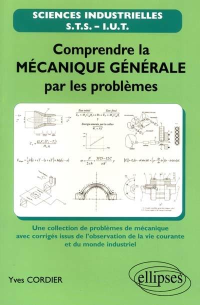 Comprendre la mécanique générale par les problèmes : une collection de problèmes de mécanique avec corrigés issus de l'observation de la vie courante et du monde industriel : STS, IUT