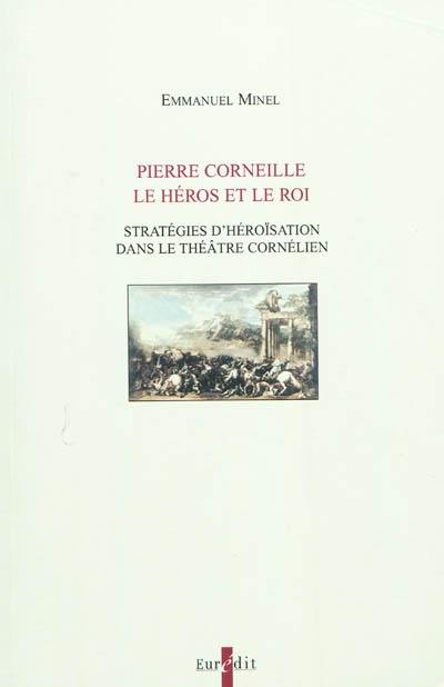 Pierre Corneille, le héros et le roi : stratégies d'héroïsation dans le théâtre cornélien : dynamisation de l'action et caractérisation problématique du héros