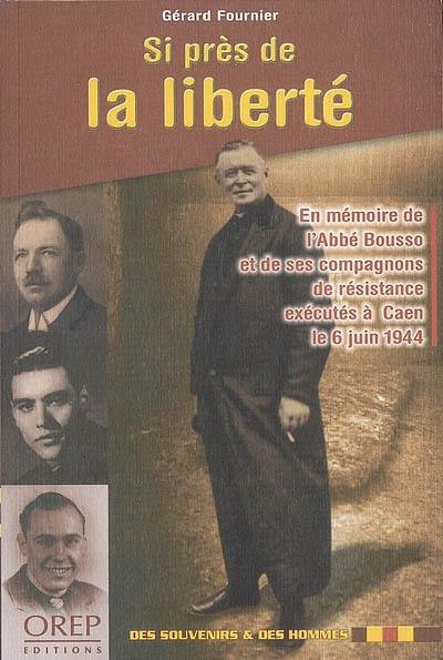 Si près de la liberté : en mémoire de l'abbé Bousso et de ses compagnons de résistance exécutés à Caen le 6 juin 1944