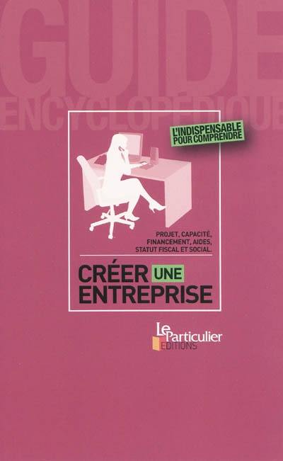 Créer une entreprise : projet, capacité, financement, aides, statut fiscal et social