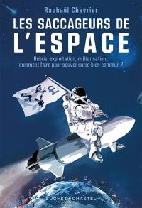 Les saccageurs de l'espace : débris, exploitation, militarisation : comment faire pour sauver notre bien commun